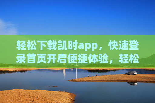 轻松下载凯时app，快速登录首页开启便捷体验，轻松下载凯时app，快速登录开启便捷体验