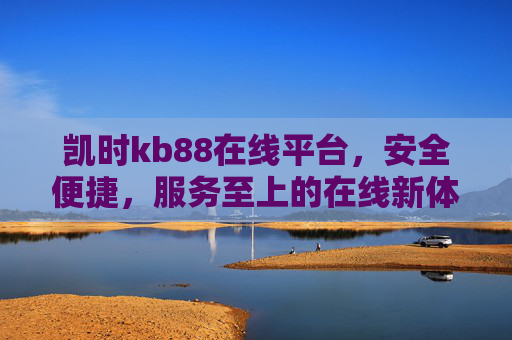 凯时kb88在线平台，安全便捷，服务至上的在线新体验，凯时kb88在线平台，安全便捷，服务至上的新体验