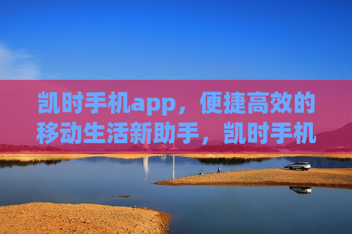 凯时手机app，便捷高效的移动生活新助手，凯时手机app，便捷高效的移动生活新助手