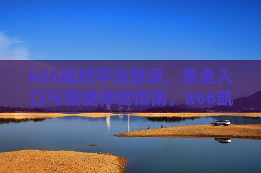 k66凯时平台登录，安全入口与便捷体验指南，k66凯时平台登录，安全入口与便捷体验