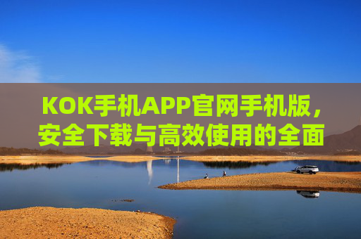 KOK手机APP官网手机版，安全下载与高效使用的全面指南，KOK手机APP官网手机版，安全下载与高效使用全面指南