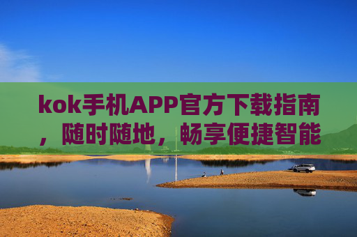 kok手机APP官方下载指南，随时随地，畅享便捷智能服务，kok手机APP官方下载指南，随时随地畅享便捷智能服务