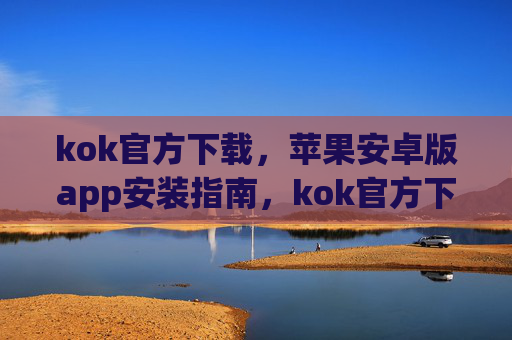 kok官方下载，苹果安卓版app安装指南，kok官方下载，苹果安卓版app安装指南