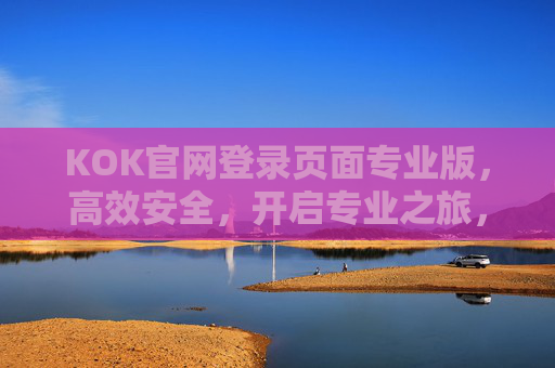 KOK官网登录页面专业版,高效安全,开启专业之旅,KOK官网专业版登录,高效安全,开启专业之旅 KOK官网登录页面专业版,高效安全,开启专业之旅,KOK官网专业版登录,高效安全,开启专业之旅