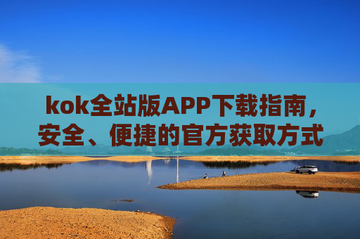 kok全站版APP下载指南，安全、便捷的官方获取方式，kok全站版APP下载指南，安全便捷的官方获取方式