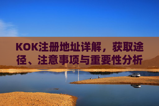 KOK注册地址详解，获取途径、注意事项与重要性分析，KOK注册地址详解，获取途径、注意事项与重要性分析