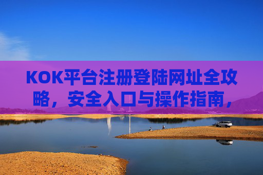 KOK平台注册登陆网址全攻略，安全入口与操作指南，KOK平台注册登录全攻略，安全入口与操作指南