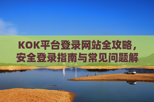 KOK平台登录网站全攻略，安全登录指南与常见问题解析，KOK平台登录全攻略，安全指南与常见问题解析