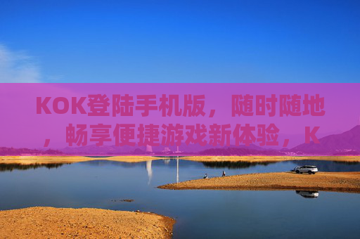 KOK登陆手机版,随时随地,畅享便捷游戏新体验,KOK手机版,随时随地畅享便捷游戏新体验 KOK登陆手机版,随时随地,畅享便捷游戏新体验,KOK手机版,随时随地畅享便捷游戏新体验