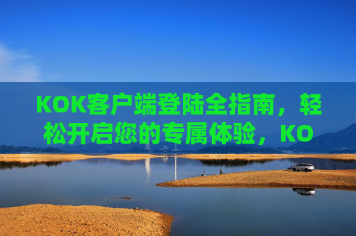 KOK客户端登陆全指南，轻松开启您的专属体验，KOK客户端登陆全指南，轻松开启专属体验