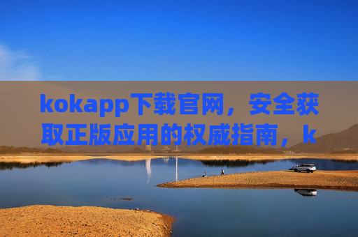 kokapp下载官网，安全获取正版应用的权威指南，kokapp下载官网，安全获取正版应用的权威指南