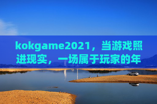kokgame2021，当游戏照进现实，一场属于玩家的年度狂欢，kokgame2021，游戏照进现实的玩家年度狂欢