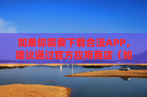如果你需要下载合法APP，建议通过官方应用商店（如苹果App Store、华为应用市场、小米应用商店等）获取，确保软件安全可靠，保护个人信息及财产安全。请大家自觉遵守法律法规，共同维护清朗网络环境，官方渠道下载合法APP 安全合规护权益