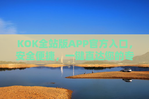 KOK全站版APP官方入口，安全便捷，一键直达您的专属娱乐平台，KOK全站版APP官方入口，安全便捷一键直达专属娱乐平台