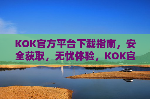 KOK官方平台下载指南，安全获取，无忧体验，KOK官方平台下载指南，安全获取，无忧体验