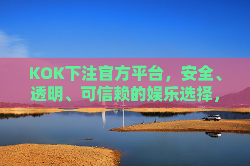 KOK下注官方平台，安全、透明、可信赖的娱乐选择，KOK官方下注平台，安全透明可信赖的娱乐之选