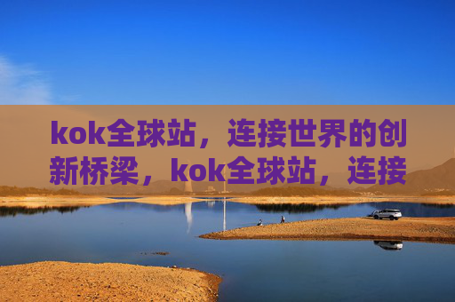 kok全球站，连接世界的创新桥梁，kok全球站，连接世界的创新桥梁