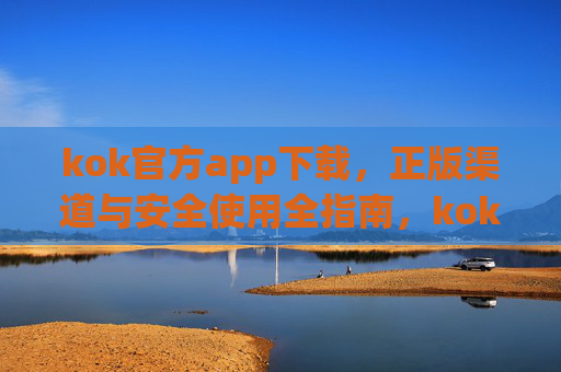 kok官方app下载，正版渠道与安全使用全指南，kok官方app下载，正版渠道与安全使用全指南