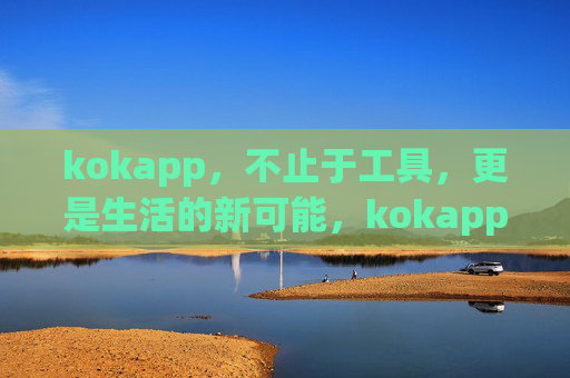 kokapp，不止于工具，更是生活的新可能，kokapp，不止工具，更是生活新可能