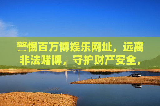 警惕百万博娱乐网址，远离非法赌博，守护财产安全，警惕百万博娱乐网址，远离非法赌博守护财产安全