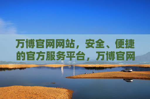 万博官网网站，安全、便捷的官方服务平台，万博官网，安全便捷的官方服务平台