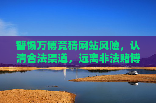 警惕万博竞猜网站风险，认清合法渠道，远离非法赌博，警惕万博竞猜风险，远离非法赌博