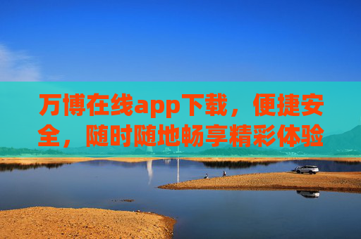 万博在线app下载,便捷安全,随时随地畅享精彩体验,万博在线app下载,便捷安全,随时随地畅享精彩 万博在线app下载,便捷安全,随时随地畅享精彩体验,万博在线app下载,便捷安全,随时随地畅享精彩