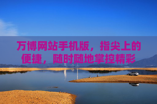 万博网站手机版，指尖上的便捷，随时随地掌控精彩