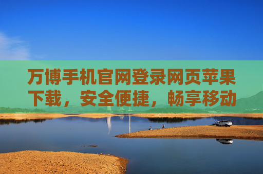 万博手机官网登录网页苹果下载，安全便捷，畅享移动新体验，万博苹果下载，安全便捷，畅享移动新体验