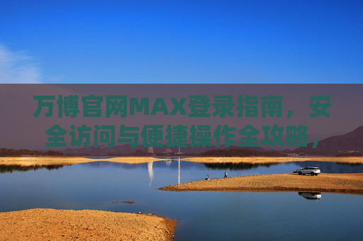 万博官网MAX登录指南，安全访问与便捷操作全攻略，万博官网MAX登录全攻略，安全访问与便捷操作