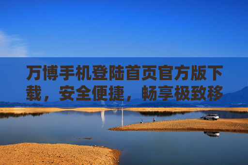 万博手机登陆首页官方版下载，安全便捷，畅享极致移动体验