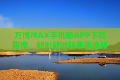 万博MAX手机版APP下载指南，随时随地畅享便捷服务