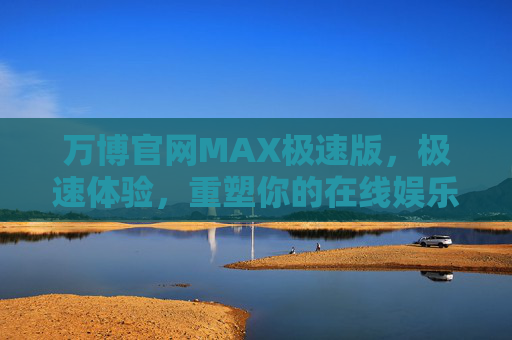 万博官网MAX极速版，极速体验，重塑你的在线娱乐新纪元，万博官网MAX极速版，极速体验，重塑在线娱乐新纪元