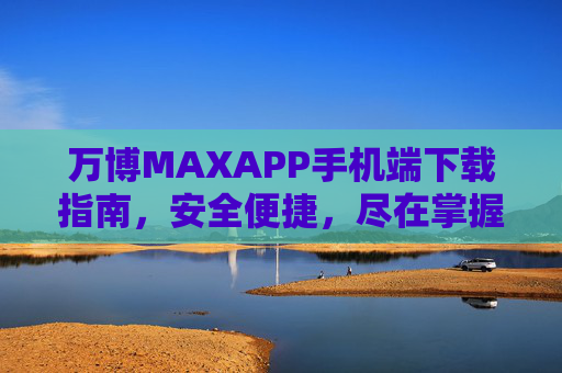 万博MAXAPP手机端下载指南，安全便捷，尽在掌握，万博MAXAPP手机端下载指南，安全便捷，尽在掌握