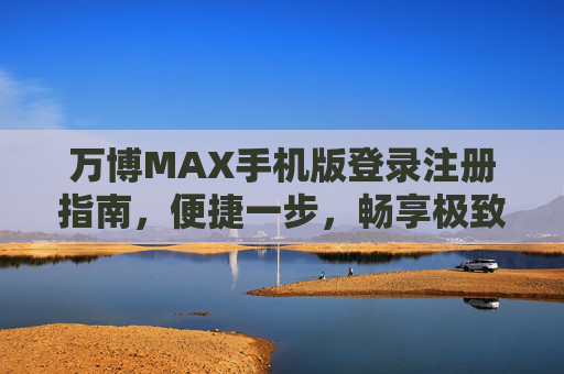 万博MAX手机版登录注册指南，便捷一步，畅享极致移动体验，万博MAX手机版登录注册指南，便捷一步，畅享极致移动体验