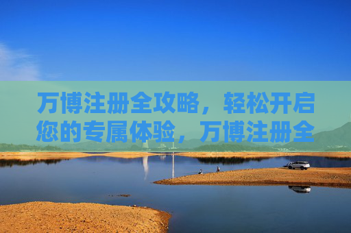 万博注册全攻略，轻松开启您的专属体验，万博注册全攻略，轻松开启您的专属体验