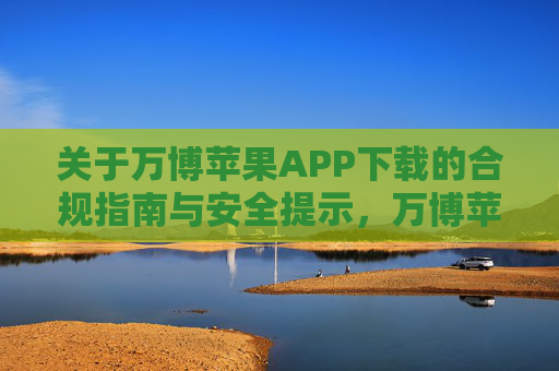 关于万博苹果APP下载的合规指南与安全提示，万博苹果APP下载合规指南与安全提示