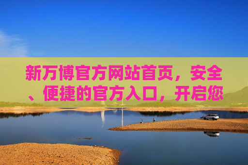新万博官方网站首页，安全、便捷的官方入口，开启您的专属体验，新万博官方网站，安全便捷入口，开启专属体验