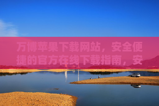 万博苹果下载网站，安全便捷的官方在线下载指南，安全便捷的万博苹果官方下载指南