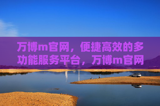 万博m官网，便捷高效的多功能服务平台，万博m官网，便捷高效的多功能服务平台