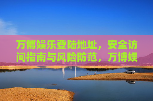 万博娱乐登陆地址，安全访问指南与风险防范，万博娱乐登陆地址，安全访问与风险防范指南