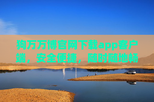 狗万万博官网下载app客户端，安全便捷，随时随地畅享游戏乐趣