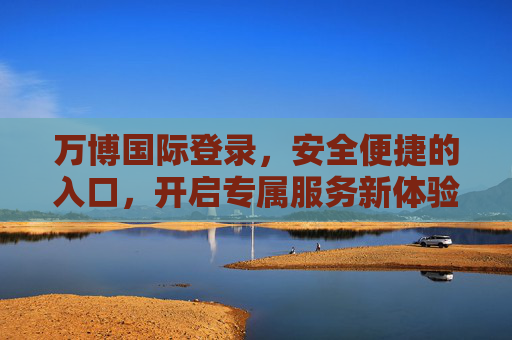 万博国际登录，安全便捷的入口，开启专属服务新体验，万博国际登录，安全便捷，开启专属服务新体验