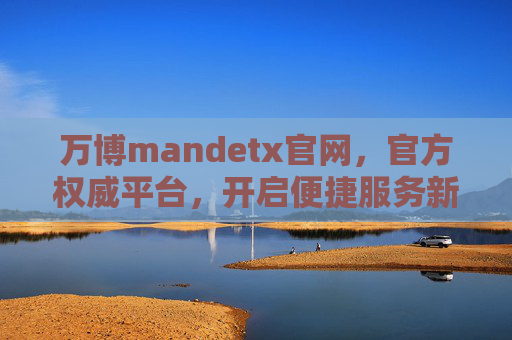 万博mandetx官网，官方权威平台，开启便捷服务新体验，万博mandetx官网，官方权威平台，开启便捷服务新体验
