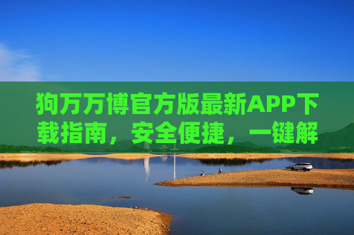 狗万万博官方版最新APP下载指南，安全便捷，一键解锁专属娱乐体验，狗万万博官方版最新APP下载，安全便捷，一键解锁专属娱乐