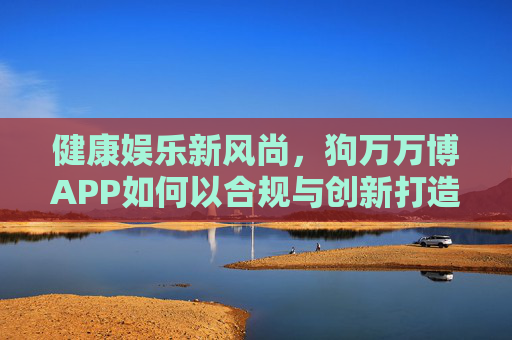 健康娱乐新风尚，狗万万博APP如何以合规与创新打造数字生活乐园，狗万万博APP，合规创新打造健康娱乐数字生活乐园