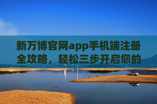 新万博官网app手机端注册全攻略，轻松三步开启您的便捷之旅，新万博手机端app注册全攻略，轻松三步开启便捷之旅