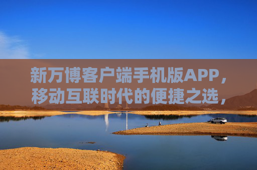新万博客户端手机版APP，移动互联时代的便捷之选，服务触手可及，新万博手机APP，移动互联时代的便捷服务之选