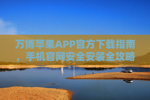 万博苹果APP官方下载指南，手机官网安全安装全攻略，万博苹果APP官方下载与安全安装全攻略