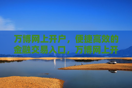 万博网上开户，便捷高效的金融交易入口，万博网上开户，便捷高效的金融交易入口